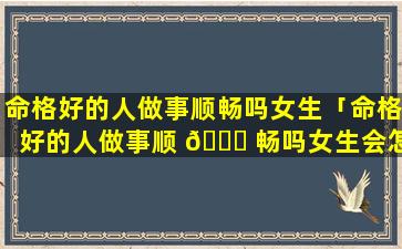 命格好的人做事顺畅吗女生「命格好的人做事顺 🐅 畅吗女生会怎么样」